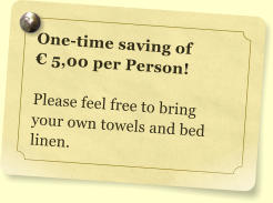 One-time saving of   5,00 per Person!  Please feel free to bring your own towels and bed linen.
